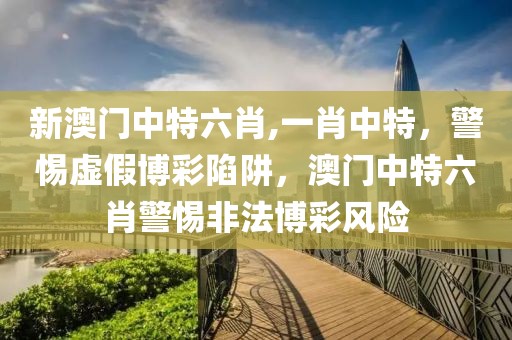 新澳門中特六肖,一肖中特，警惕虛假博彩陷阱，澳門中特六肖警惕非法博彩風(fēng)險(xiǎn)