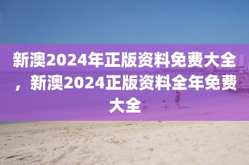 新澳2024年正版資料免費大全，新澳2024正版資料全年免費大全