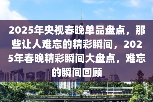 2025年央視春晚單品盤點(diǎn)，那些讓人難忘的精彩瞬間，2025年春晚精彩瞬間大盤點(diǎn)，難忘的瞬間回顧