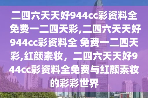 二四六天天好944cc彩資料全 免費一二四天彩,二四六天天好944cc彩資料全 免費一二四天彩,紅顏素妝，二四六天天好944cc彩資料全免費與紅顏素妝的彩彩世界