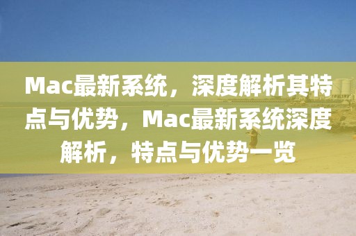 Mac最新系統(tǒng)，深度解析其特點(diǎn)與優(yōu)勢(shì)，Mac最新系統(tǒng)深度解析，特點(diǎn)與優(yōu)勢(shì)一覽