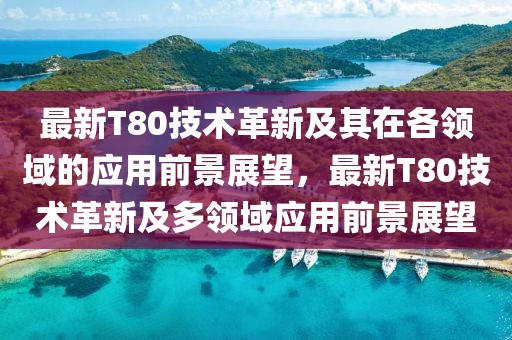 最新T80技術(shù)革新及其在各領(lǐng)域的應用前景展望，最新T80技術(shù)革新及多領(lǐng)域應用前景展望