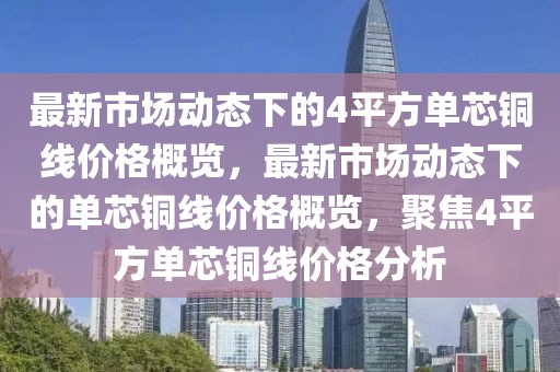 最新市場動態(tài)下的4平方單芯銅線價格概覽，最新市場動態(tài)下的單芯銅線價格概覽，聚焦4平方單芯銅線價格分析