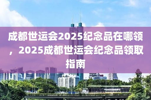 成都世運會2025紀(jì)念品在哪領(lǐng)，2025成都世運會紀(jì)念品領(lǐng)取指南