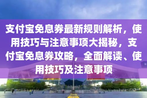 支付寶免息券最新規(guī)則解析，使用技巧與注意事項(xiàng)大揭秘，支付寶免息券攻略，全面解讀、使用技巧及注意事項(xiàng)