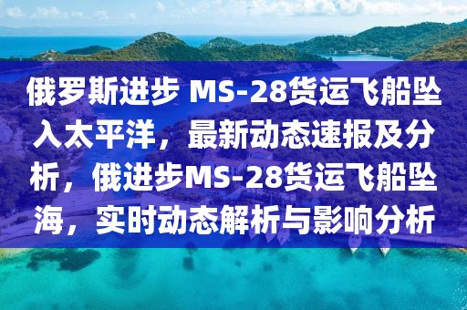 俄羅斯進步 MS-28貨運飛船墜入太平洋，最新動態(tài)速報及分析，俄進步MS-28貨運飛船墜海，實時動態(tài)解析與影響分析