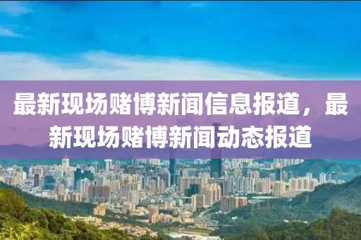 最新現場賭博新聞信息報道，最新現場賭博新聞動態(tài)報道