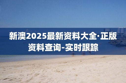 新澳2025最新資料大全·正版資料查詢-實(shí)時(shí)跟蹤