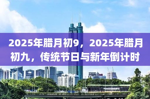 2025年臘月初9，2025年臘月初九，傳統(tǒng)節(jié)日與新年倒計時