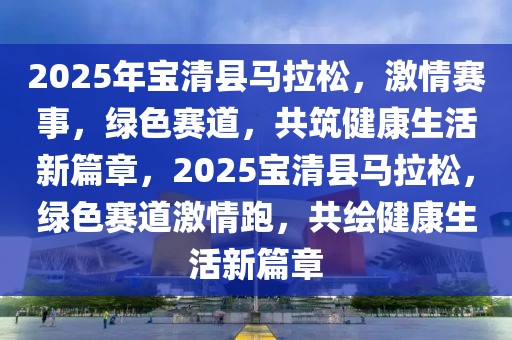 2025年寶清縣馬拉松，激情賽事，綠色賽道，共筑健康生活新篇章，2025寶清縣馬拉松，綠色賽道激情跑，共繪健康生活新篇章