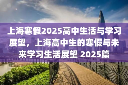 上海寒假2025高中生活與學(xué)習(xí)展望，上海高中生的寒假與未來學(xué)習(xí)生活展望 2025篇