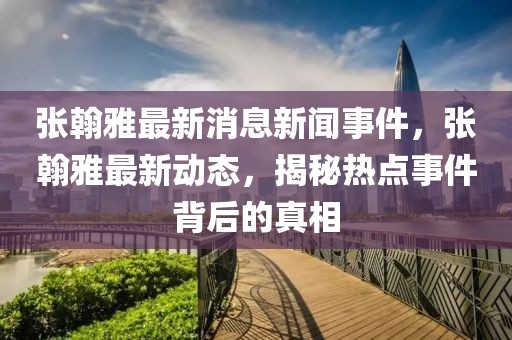 張翰雅最新消息新聞事件，張翰雅最新動態(tài)，揭秘熱點事件背后的真相