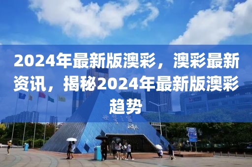 2024年最新版澳彩，澳彩最新資訊，揭秘2024年最新版澳彩趨勢