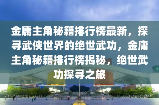 金庸主角秘籍排行榜最新，探尋武俠世界的絕世武功，金庸主角秘籍排行榜揭秘，絕世武功探尋之旅