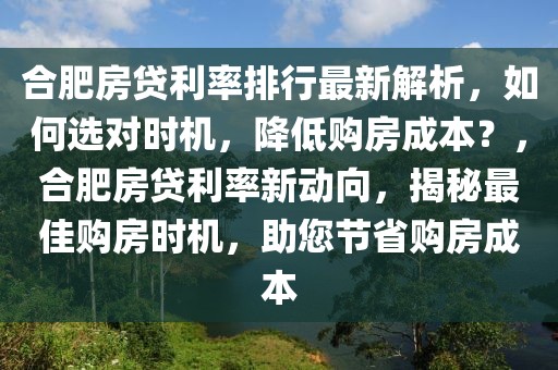 合肥房貸利率排行最新解析，如何選對時機，降低購房成本？，合肥房貸利率新動向，揭秘最佳購房時機，助您節(jié)省購房成本