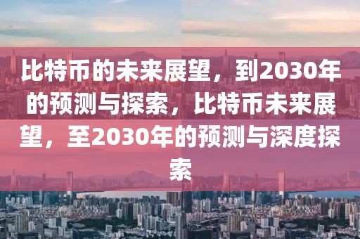 比特幣的未來展望，到2030年的預測與探索，比特幣未來展望，至2030年的預測與深度探索