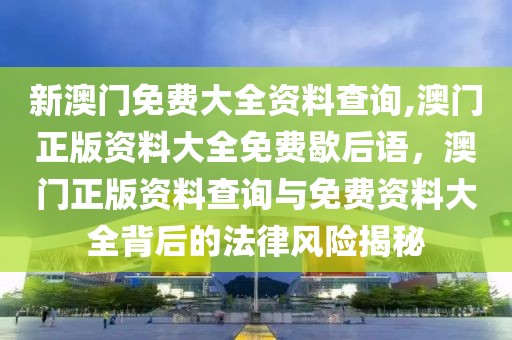 新澳門免費大全資料查詢,澳門正版資料大全免費歇后語，澳門正版資料查詢與免費資料大全背后的法律風(fēng)險揭秘