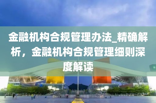 金融機構(gòu)合規(guī)管理辦法_精確解析，金融機構(gòu)合規(guī)管理細(xì)則深度解讀