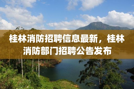 桂林消防招聘信息最新，桂林消防部門招聘公告發(fā)布