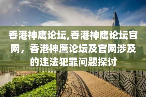 香港神鷹論壇,香港神鷹論壇官網(wǎng)，香港神鷹論壇及官網(wǎng)涉及的違法犯罪問題探討