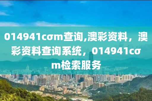 014941cσm查詢,澳彩資料，澳彩資料查詢系統(tǒng)，014941cσm檢索服務(wù)