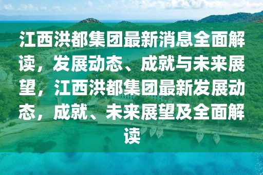 江西洪都集團最新消息全面解讀，發(fā)展動態(tài)、成就與未來展望，江西洪都集團最新發(fā)展動態(tài)，成就、未來展望及全面解讀