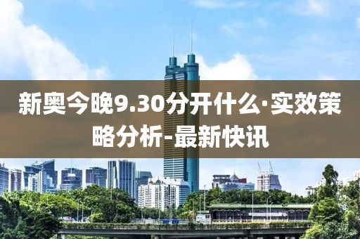 新奧今晚9.30分開什么·實效策略分析-最新快訊