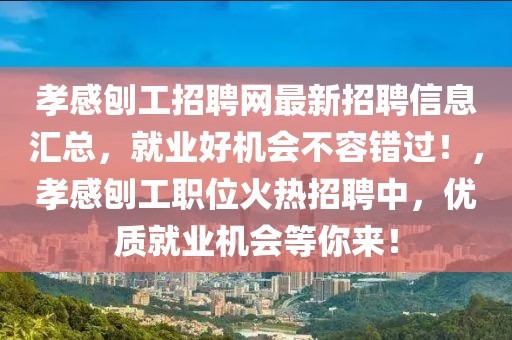 孝感刨工招聘網(wǎng)最新招聘信息匯總，就業(yè)好機會不容錯過！，孝感刨工職位火熱招聘中，優(yōu)質(zhì)就業(yè)機會等你來！