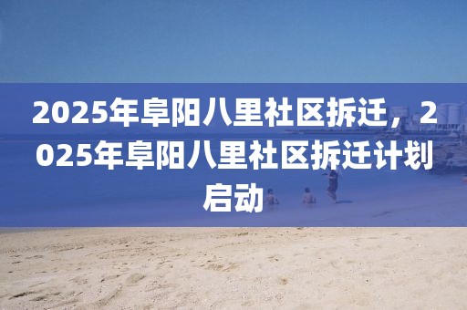 2025年阜陽(yáng)八里社區(qū)拆遷，2025年阜陽(yáng)八里社區(qū)拆遷計(jì)劃啟動(dòng)