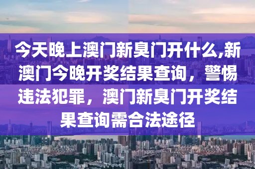 今天晚上澳門新臭門開什么,新澳門今晚開獎(jiǎng)結(jié)果查詢，警惕違法犯罪，澳門新臭門開獎(jiǎng)結(jié)果查詢需合法途徑