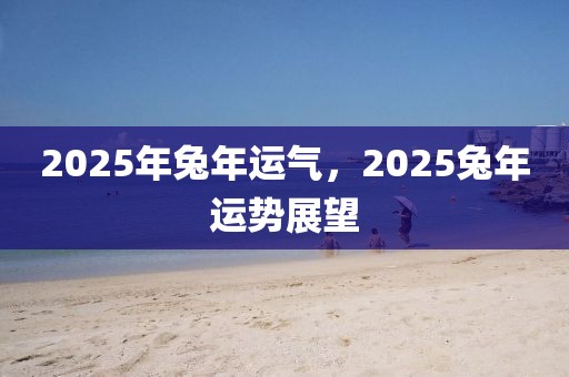 2025年兔年運氣，2025兔年運勢展望