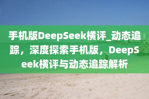 手機版DeepSeek橫評_動態(tài)追蹤，深度探索手機版，DeepSeek橫評與動態(tài)追蹤解析