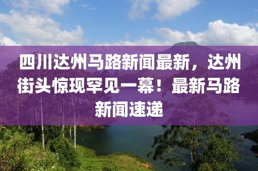 四川達(dá)州馬路新聞最新，達(dá)州街頭驚現(xiàn)罕見(jiàn)一幕！最新馬路新聞速遞