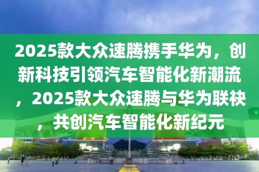 2025款大眾速騰攜手華為，創(chuàng)新科技引領(lǐng)汽車智能化新潮流，2025款大眾速騰與華為聯(lián)袂，共創(chuàng)汽車智能化新紀(jì)元