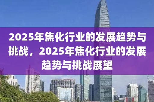 2025年焦化行業(yè)的發(fā)展趨勢(shì)與挑戰(zhàn)，2025年焦化行業(yè)的發(fā)展趨勢(shì)與挑戰(zhàn)展望