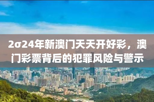 2σ24年新澳門天天開好彩，澳門彩票背后的犯罪風(fēng)險與警示