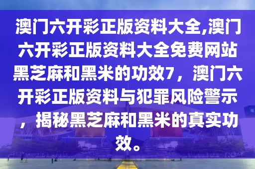 澳門六開彩正版資料大全,澳門六開彩正版資料大全免費網站黑芝麻和黑米的功效7，澳門六開彩正版資料與犯罪風險警示，揭秘黑芝麻和黑米的真實功效。