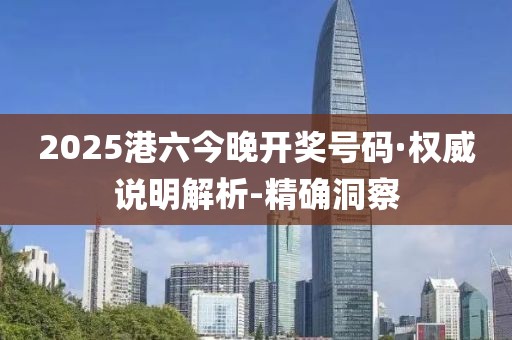 2025港六今晚開獎號碼·權威說明解析-精確洞察