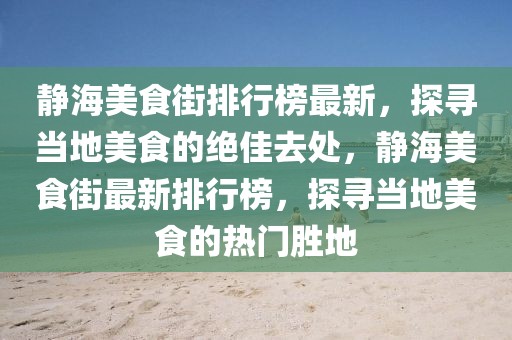 靜海美食街排行榜最新，探尋當(dāng)?shù)孛朗车慕^佳去處，靜海美食街最新排行榜，探尋當(dāng)?shù)孛朗车臒衢T勝地