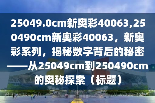 25049.0cm新奧彩40063,250490cm新奧彩40063，新奧彩系列，揭秘數(shù)字背后的秘密——從25049cm到250490cm的奧秘探索（標題）