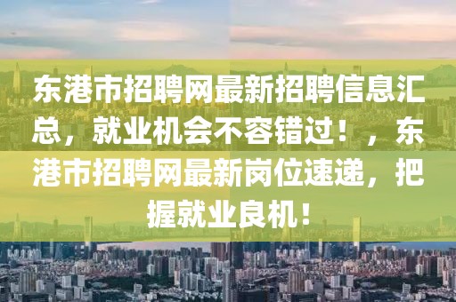 東港市招聘網(wǎng)最新招聘信息匯總，就業(yè)機會不容錯過！，東港市招聘網(wǎng)最新崗位速遞，把握就業(yè)良機！