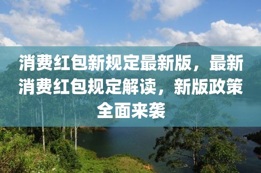 消費(fèi)紅包新規(guī)定最新版，最新消費(fèi)紅包規(guī)定解讀，新版政策全面來(lái)襲