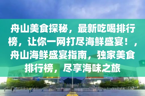 舟山美食探秘，最新吃喝排行榜，讓你一網(wǎng)打盡海鮮盛宴！，舟山海鮮盛宴指南，獨(dú)家美食排行榜，盡享海味之旅