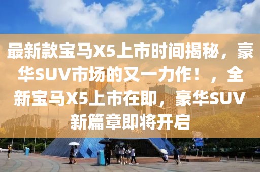 最新款寶馬X5上市時(shí)間揭秘，豪華SUV市場的又一力作！，全新寶馬X5上市在即，豪華SUV新篇章即將開啟