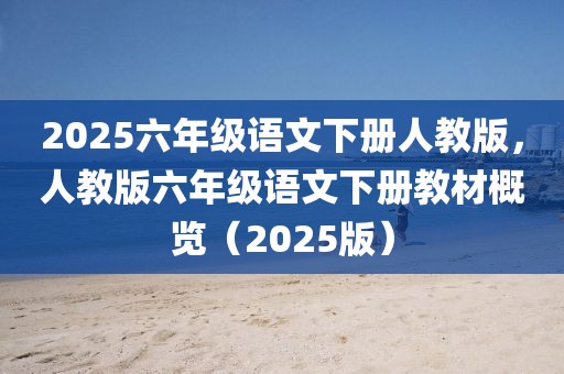 2025六年級語文下冊人教版，人教版六年級語文下冊教材概覽（2025版）