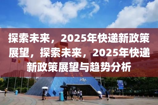 探索未來，2025年快遞新政策展望，探索未來，2025年快遞新政策展望與趨勢分析