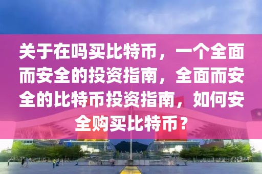 關于在嗎買比特幣，一個全面而安全的投資指南，全面而安全的比特幣投資指南，如何安全購買比特幣？