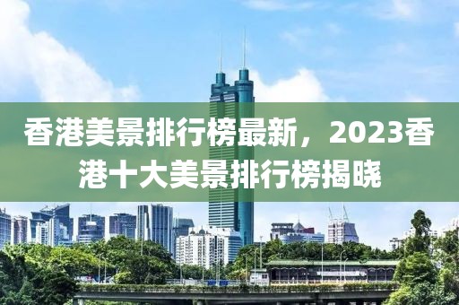 香港美景排行榜最新，2023香港十大美景排行榜揭曉