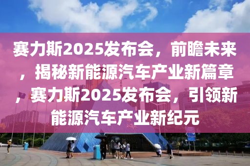 賽力斯2025發(fā)布會，前瞻未來，揭秘新能源汽車產業(yè)新篇章，賽力斯2025發(fā)布會，引領新能源汽車產業(yè)新紀元