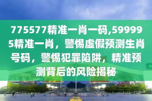 775577精準一肖一碼,599995精準一肖，警惕虛假預測生肖號碼，警惕犯罪陷阱，精準預測背后的風險揭秘